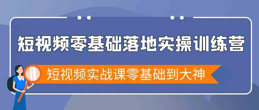 小视频零基础落地式实战演练夏令营，小视频实战演练课零基础到高手-蓝悦项目网