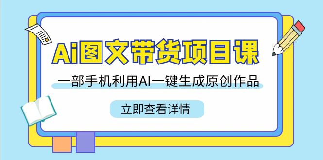 Ai图文并茂卖货新项目课，一部手机运用AI一键生成原创视频（22堂课）-蓝悦项目网