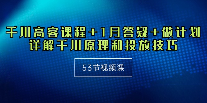 （10172期）巨量千川 高客课程内容 1月答疑解惑 制定计划，详细说明巨量千川设计原理推广方法（53节视频课程）-蓝悦项目网