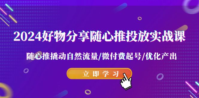 2024好物分享随心推投放实战课 随心推撬动自然流量/微付费起号/优化产出-蓝悦项目网