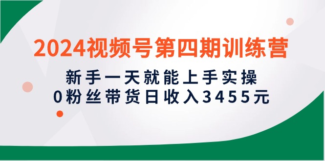 （10157期）2024微信视频号第四期夏令营，初学者一天就能入门实际操作，0粉丝带货日收益3455元-蓝悦项目网