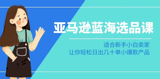 亚马逊平台瀚海选款课：适宜新手入门商家，让你可以日出几十单小热门产品-蓝悦项目网