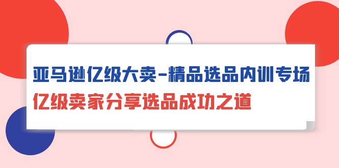 （10034期）亚马逊平台数亿级热销-精典选款内部培训盛典，数亿级商家共享选款成功秘诀-蓝悦项目网