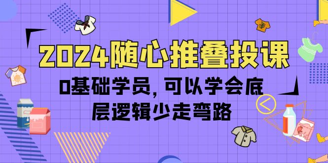 （10017期）2024随心所欲推叠投课，0根基学生，能够懂得底层思维事半功倍（14节）-蓝悦项目网