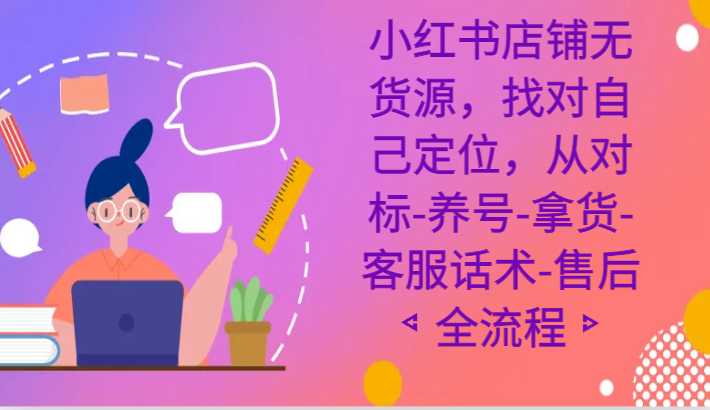 小红书店铺无货源电商课程内容，选好自我定位，从对比-起号-进货-客服话术-售后服务全过程-蓝悦项目网