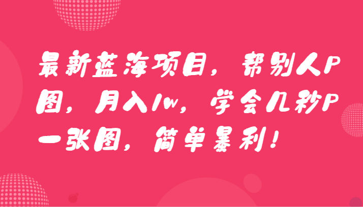 全新蓝海项目，替人P图，月入1w，懂得几秒钟P一张图，简易爆利！-蓝悦项目网