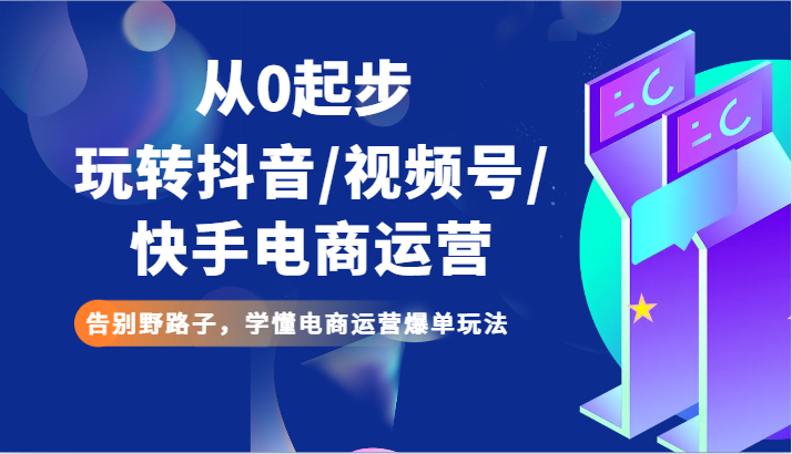 从0发展玩转抖音/微信视频号/快手电商经营 道别歪门邪道，弄懂网店运营打造爆款游戏玩法-蓝悦项目网