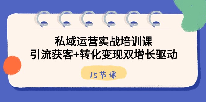 私域流量运营实战培训课，引流方法拓客 转换转现双增长推动（15堂课）-蓝悦项目网