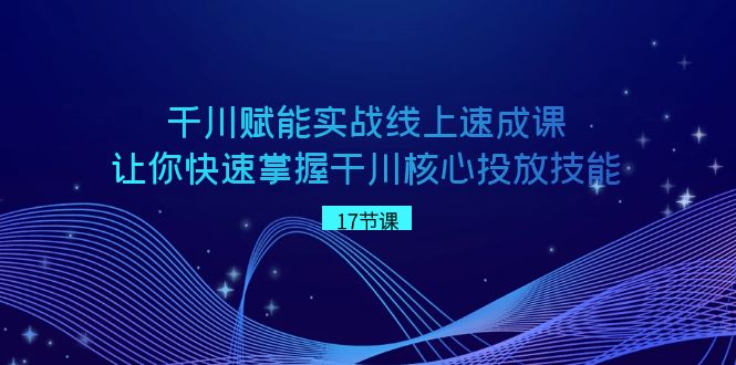 巨量千川创变实战线上速成课，让你快速把握干川关键推广专业技能-蓝悦项目网