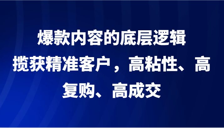 爆款内容的底层逻辑，揽获精准客户，高粘性、高复购、高成交-蓝悦项目网