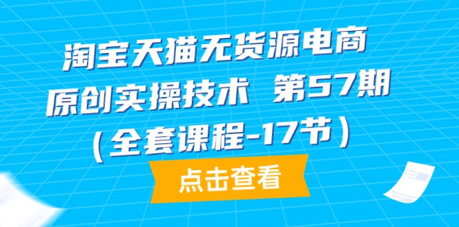 （9898期）天猫无货源电商-原创设计实际操作技术性 第57期（整套课程内容-17节）-蓝悦项目网