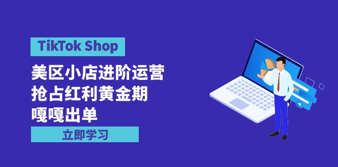 （9886期）TikTok Shop-美区小店进阶运营，抢占红利黄金期 嘎嘎出单（7节课）-蓝悦项目网