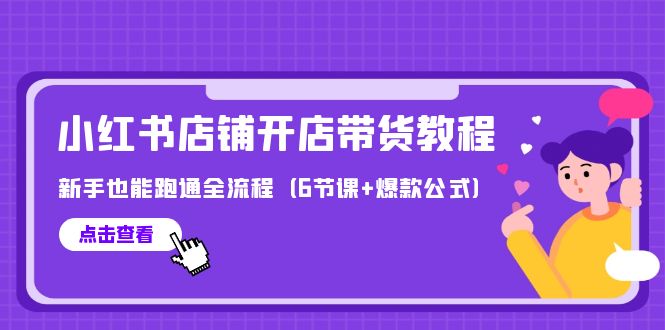 （9883期）最新小红书店铺开店带货教程，新手也能跑通全流程（6节课+爆款公式）-蓝悦项目网