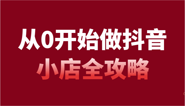 从0开始做起抖店攻略大全，开通抖音小店全流程详细解说（54堂课）-蓝悦项目网