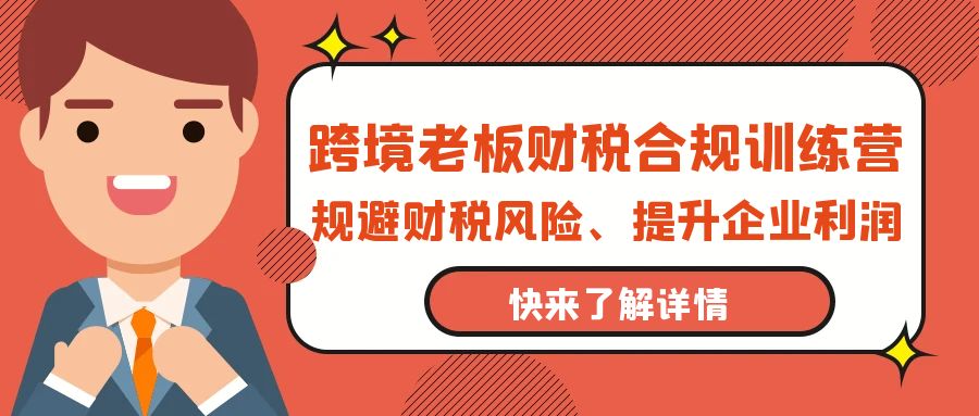 （9838期）跨境电商老总-财税合规夏令营，避开涉税风险、提高公司利润-蓝悦项目网