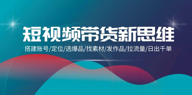 （9837期）短视频卖货新思路：构建账户/精准定位/选爆款/收集素材/更新视频/拉总流量/日出千单-蓝悦项目网