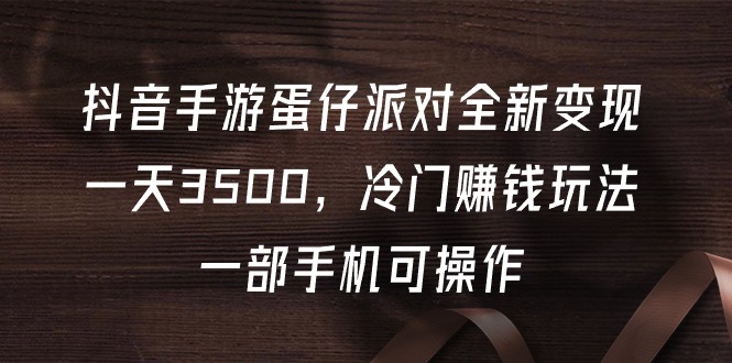 （9823期）抖音手游蛋仔派对全新变现，一天3500，冷门赚钱玩法，一部手机可操作-蓝悦项目网