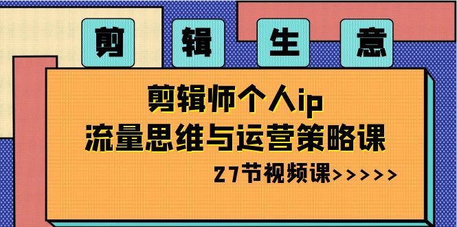 视频剪辑买卖：后期剪辑本人ip流量思维与运营战略课（27节视频课程）-蓝悦项目网