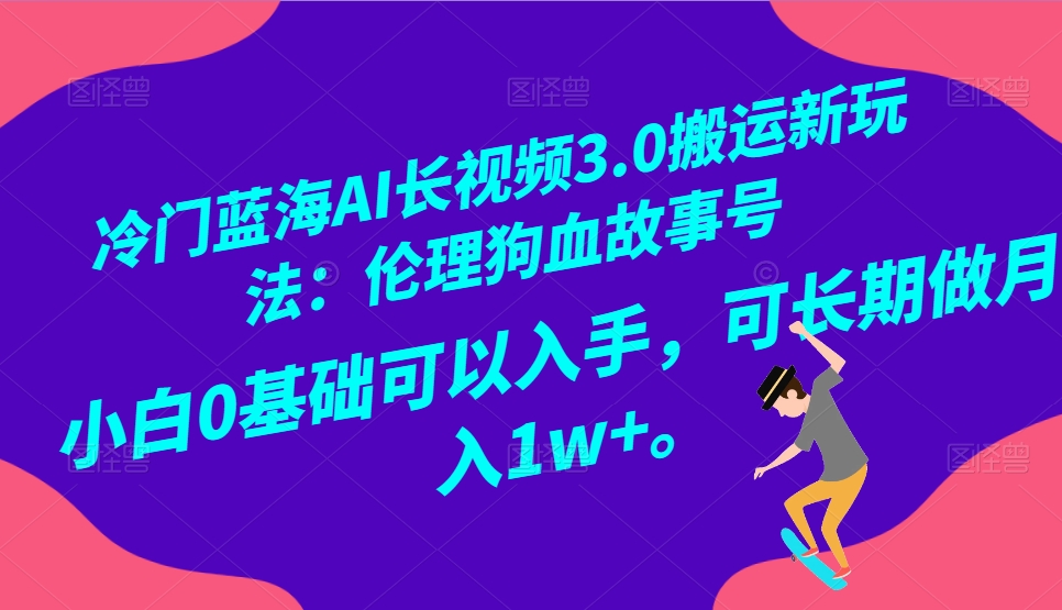 小众瀚海AI长视频搬运游戏玩法3.0：伦理道德狗血故事号，新手0基本下手，可长期做月入1W-蓝悦项目网