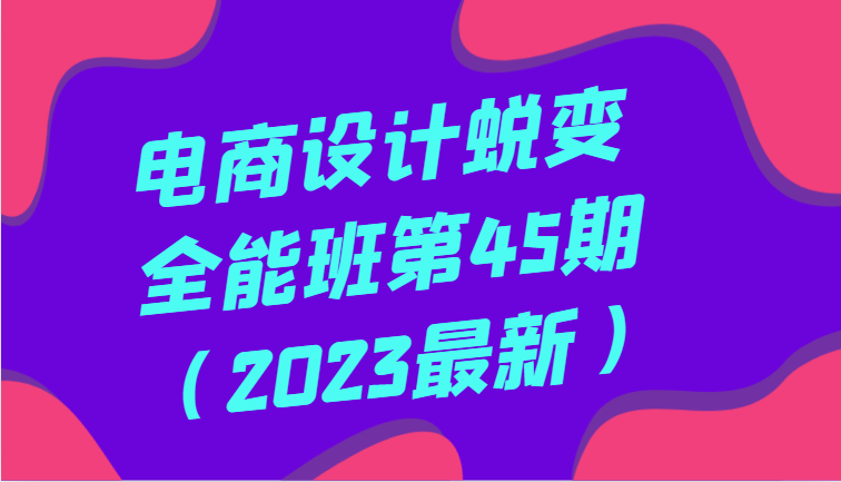 美工设计成长全能型班第45期（2023全新）全方位提高，系统学习美工设计-蓝悦项目网