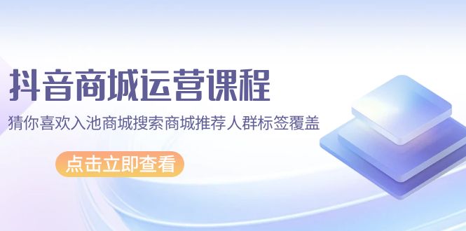 （9771期）抖音商城 营销课程，热门推荐入池商城系统检索商城系统强烈推荐精准人群遮盖（67堂课）-蓝悦项目网