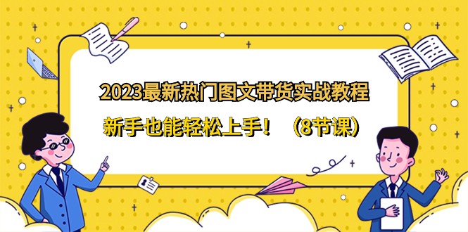 2023全新受欢迎图文并茂卖货实战演练实例教程，初学者也可以快速上手！（8堂课）-蓝悦项目网