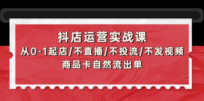 （9705期）抖音小店经营实战演练课：从0-1出单/不直播/不投流/不上传视频/产品卡当然排出单-蓝悦项目网