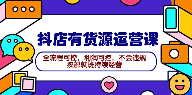 （9702期）2024抖店有货源运营课：全流程可控，利润可控，不会违规，按部就班持续经营-蓝悦项目网