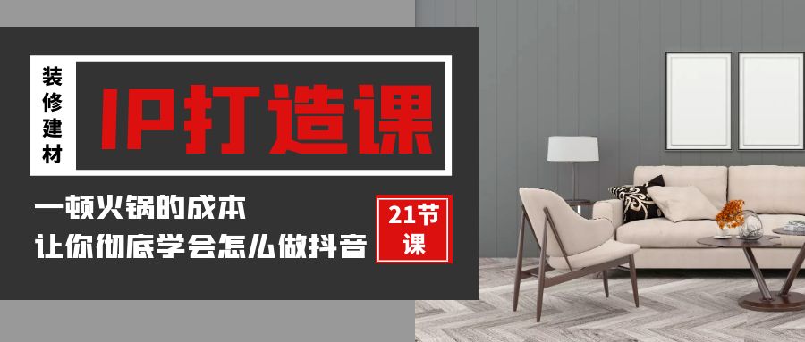 （9663期）装修建材-IP打造课，一顿火锅的成本，让你彻底学会怎么做抖音(21节视频课)-蓝悦项目网