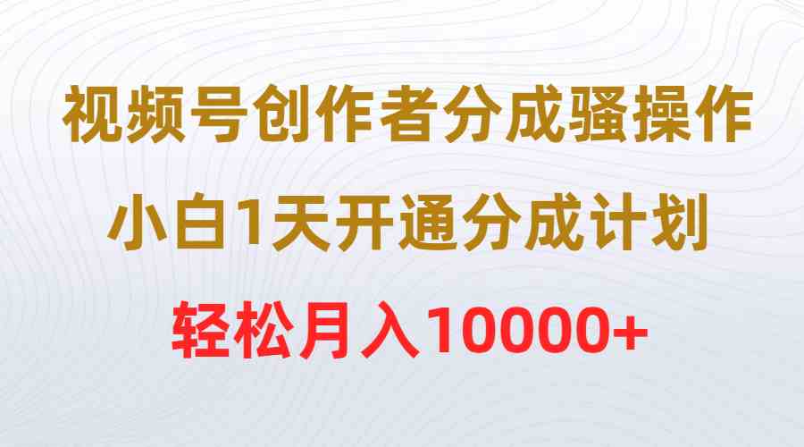 （9656期）视频号创作者分成骚操作，小白1天开通分成计划，轻松月入10000+-蓝悦项目网