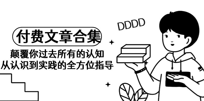 （9646期）《某公众号付费文章合集》刷新你之前全部的认识 从认识到实践的全面具体指导-蓝悦项目网