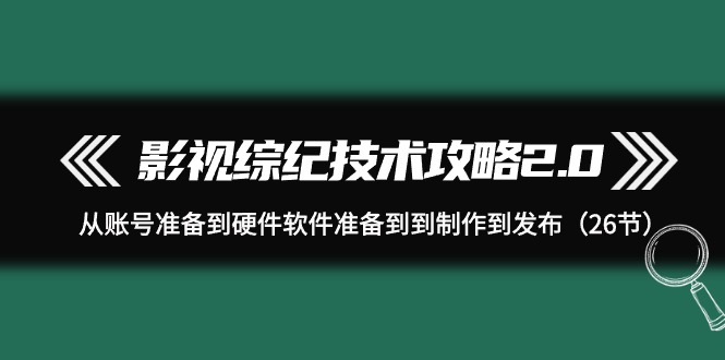 （9633期）影视 综纪技术攻略2.0：从账号准备到硬件软件准备到到制作到发布（26节）-蓝悦项目网