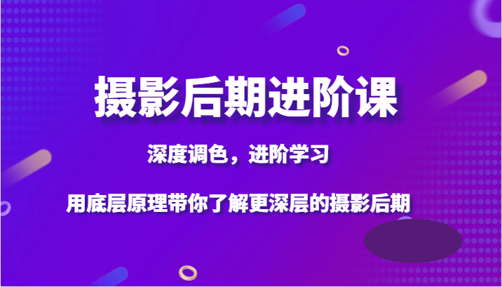 摄影后期进阶课，深度调色，进阶学习，用底层原理带你了解更深层的摄影后期-暖阳网-优质付费教程和创业项目大全-蓝悦项目网