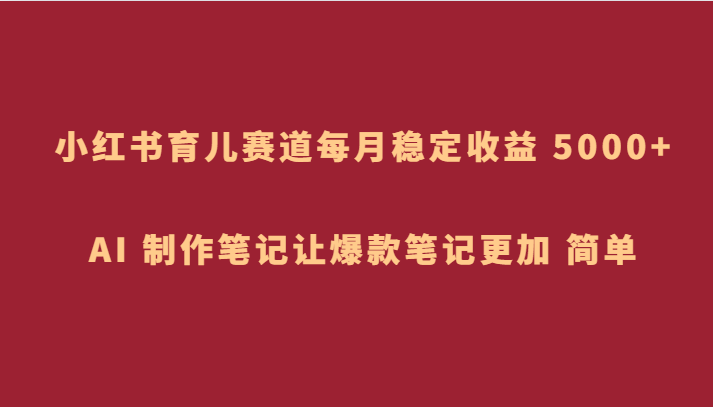 小红书的育儿教育跑道，每月稳定盈利 5000 ，AI 制做手记让爆品手记更为 简易-暖阳网-优质付费教程和创业项目大全-蓝悦项目网