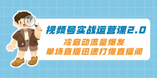 微信视频号实战演练运营课2.0，冷启总流量暴发，单场直播快速打穿直播房间-暖阳网-优质付费教程和创业项目大全-蓝悦项目网