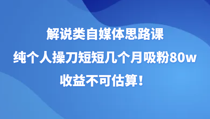 讲解类自媒体平台构思课，纯本人担纲短短的好多个月增粉80w，盈利不能估计！（升级）-暖阳网-优质付费教程和创业项目大全-蓝悦项目网