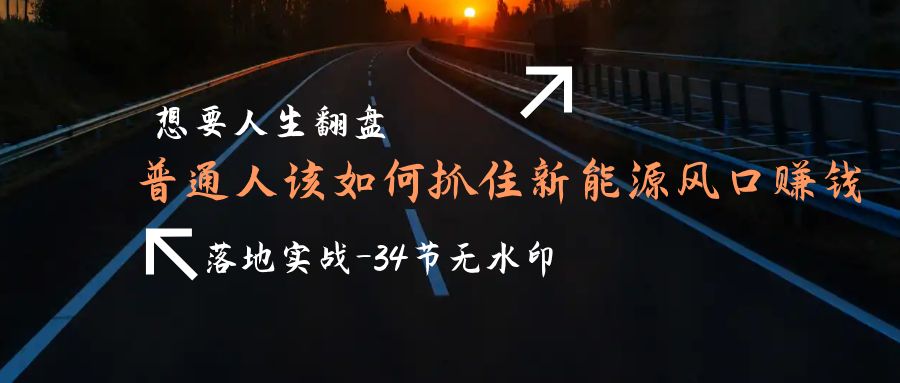 （9499期）需要人生道路逆风翻盘，平常人如何抓住新能源技术出风口挣钱，落地式实战案例课-34节无水印图片-蓝悦项目网