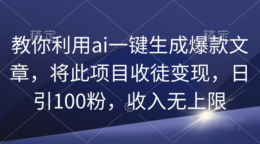 （9495期）教大家运用ai一键生成爆款文章，将该项目招徒转现，日引100粉，收益无限制-蓝悦项目网