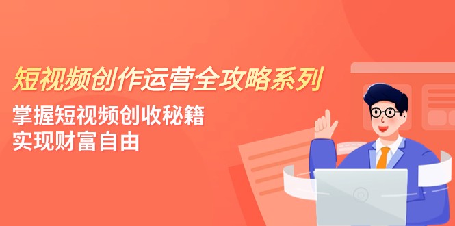 视频创作经营-攻略大全系列产品，把握小视频增收秘笈，实现财务自由（4堂课）-蓝悦项目网