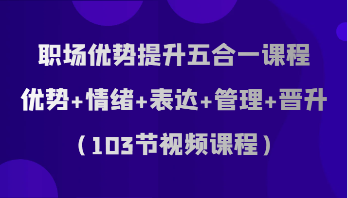 初入职场优点提高五合一课程内容，优点 心态 表述 管理方法 升职（103节在线课程）-蓝悦项目网