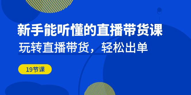 初学者听得懂的直播卖货课：轻松玩直播卖货，轻轻松松开单（升级20堂课）-蓝悦项目网