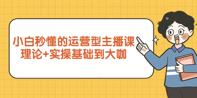 （9473期）新手立懂的经营型网络主播课，基础理论 实际操作基本到大佬（7节视频课程）-蓝悦项目网