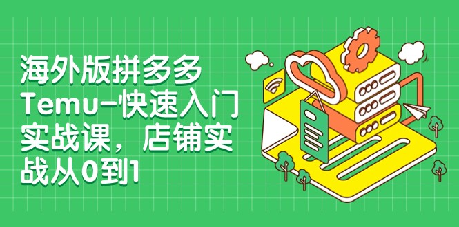 外版拼多多平台Temu-快速上手实战演练课，店面实战演练从0到1（12堂课）-蓝悦项目网