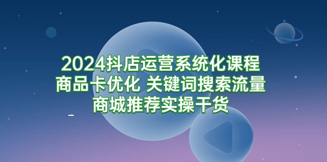 （9438期）2024抖店运营系统化课程：商品卡优化 关键词搜索流量商城推荐实操干货-蓝悦项目网