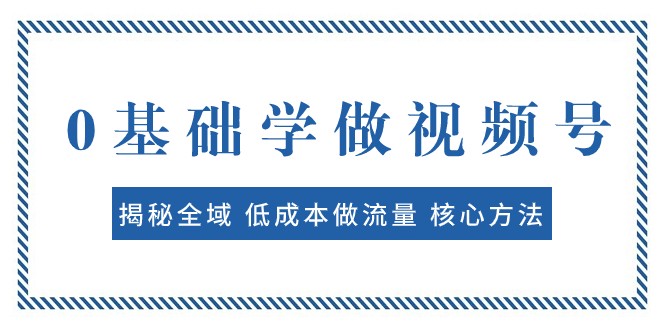 0基础学做视频号：揭秘全域 低成本做流量 核心方法 快速出爆款 轻松变现-蓝悦项目网