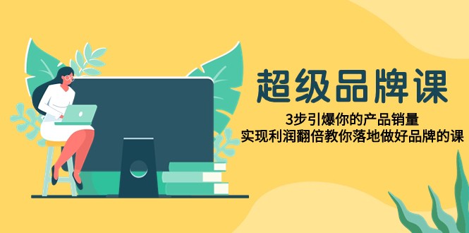 超级品牌课，3步引爆你的产品销量，实现利润翻倍教你落地做好品牌的课-蓝悦项目网