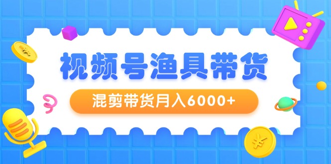 （9371期）视频号渔具带货，混剪带货月入6000+，起号剪辑选品带货-蓝悦项目网