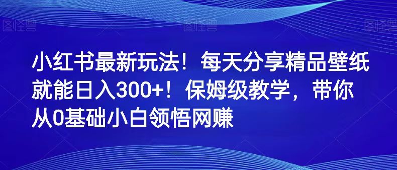 小红书的全新游戏玩法！每天分享精品壁纸就可日赚300 ！家庭保姆级课堂教学，陪你从0理解网络赚钱-蓝悦项目网