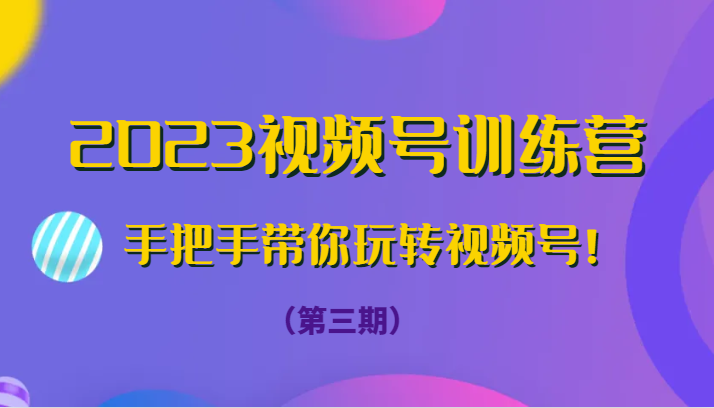 2023微信视频号夏令营（第三期）从零带你玩转微信视频号！-蓝悦项目网