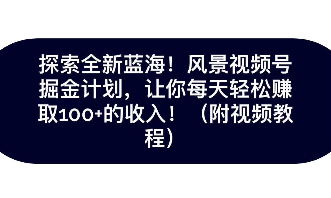 探寻全新升级瀚海！抖音风景微信视频号掘金队方案，令你每日轻轻松松日赚100 ，家庭保姆级课堂教学-蓝悦项目网